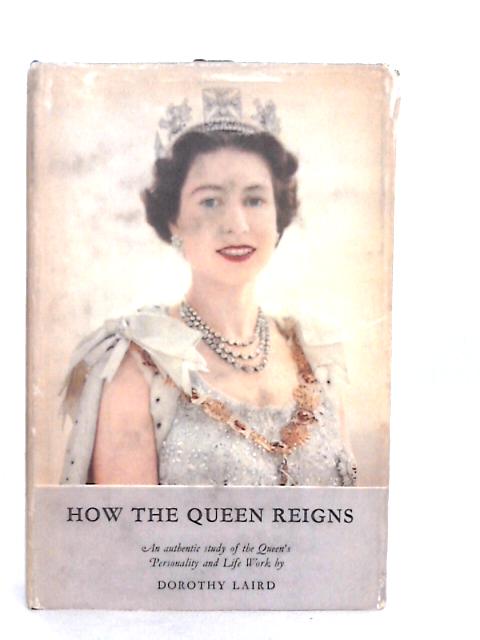 How the Queen Reigns: An Authentic Study of the Queen's Personality and Life Work By Dorothy Laird