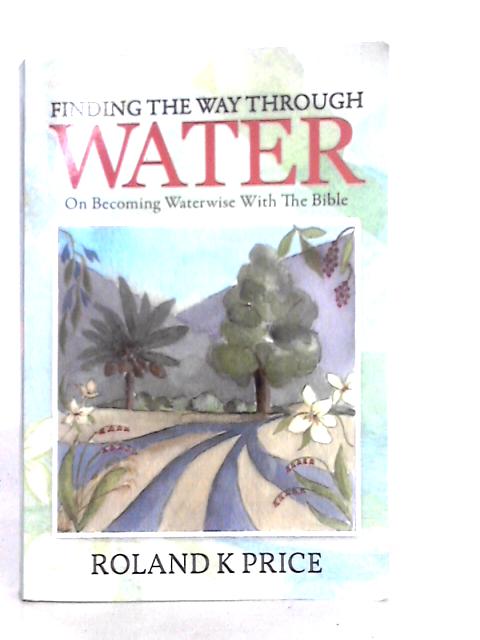 Finding the Way Through Water: On Becoming Waterwise with the Bible By Roland K. Price