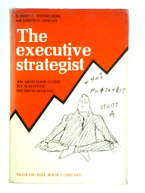 The Executive Strategist - An Armchair Guide To Scientific Decision Making By Robert C. Weisselberg & Joseph G. Cowley