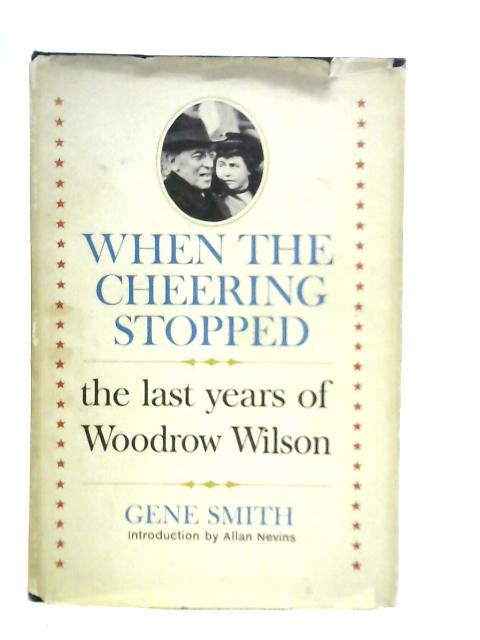 When the Cheering Stopped. The Last Years of Woodrow Wilson By G.Smith