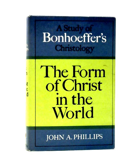 The Form of Christ in the World: a Study of Bonhoeffer's Christology By John A. Phillips