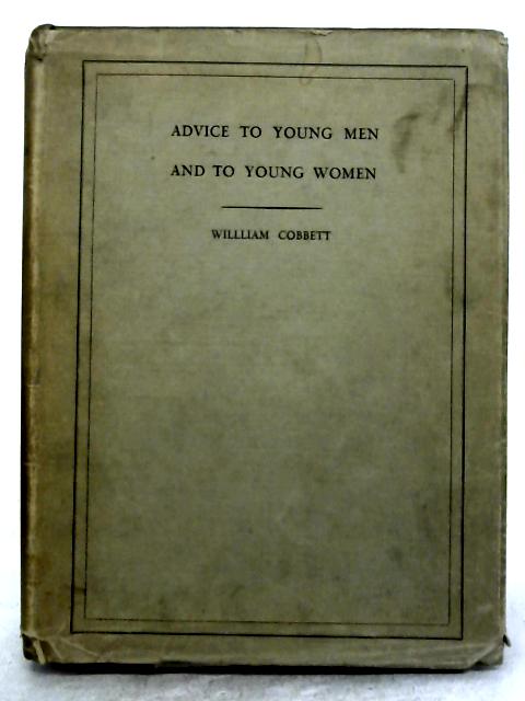 Advice to Young Men and (Incidentally) to Young Women in the Middle and Higher Ranks of Life in a Series of Letters Addressed to a Youth, a Husband, a Bachelor, a Father, a Lover, a Citizen or a Subje von William Cobbett