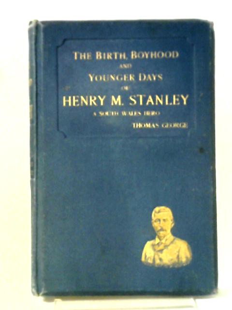 The Birth, Boyhood And Younger Days Of Henry M. Stanley By Thomas George