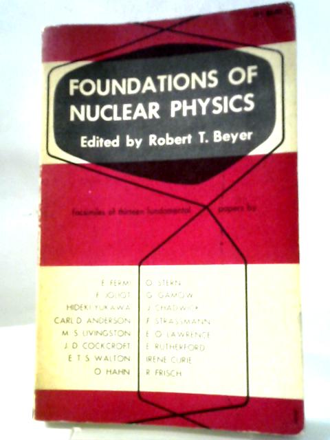 Foundations Of Nuclear Physics Facsimiles of Thirteen Fundamental Studies As They Were Originally Reported By Robert T. Beyer