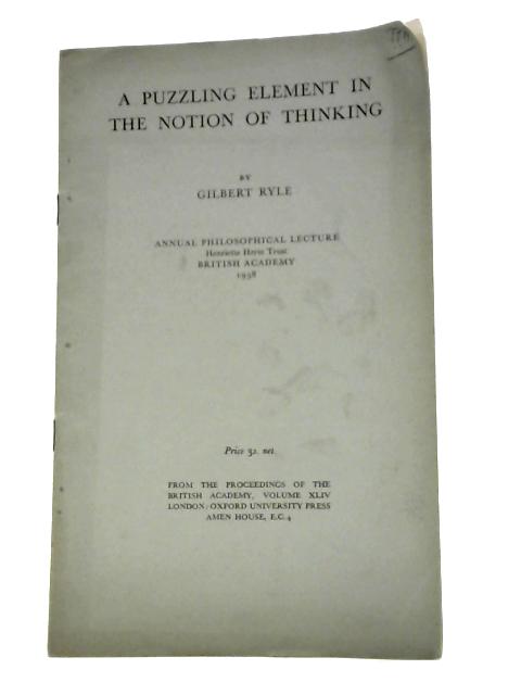 A Puzzling Element in the Notion of Thinking (British Academy, London. Henriette Hertz Trust. Annual Philosophical Lecture) By Gilbert Ryle