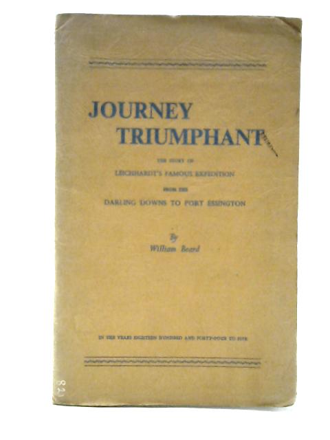 Journey Triumphant: the Story of Leichardt's Famous Expedition From the Darling Downs to Port Essington in the Years Eighteen Hundred and Forty-four to Five von William Beard