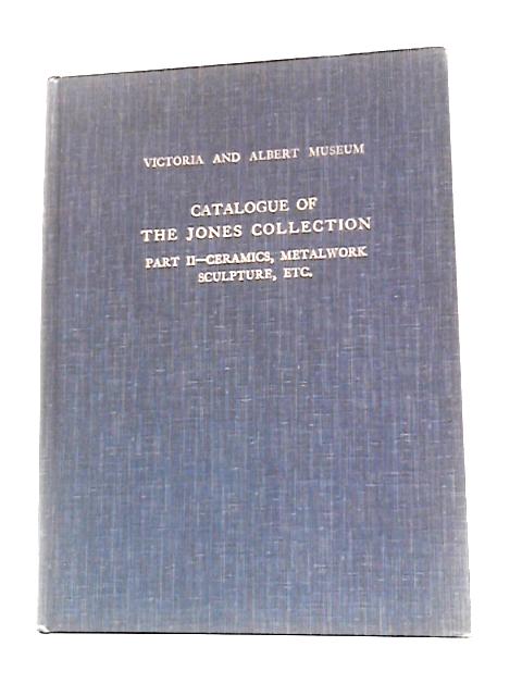 Catalogue Of The Jones Collection Part II Ceramics, Ormolu Goldsmith's Work. von Victoria and Albert Museum