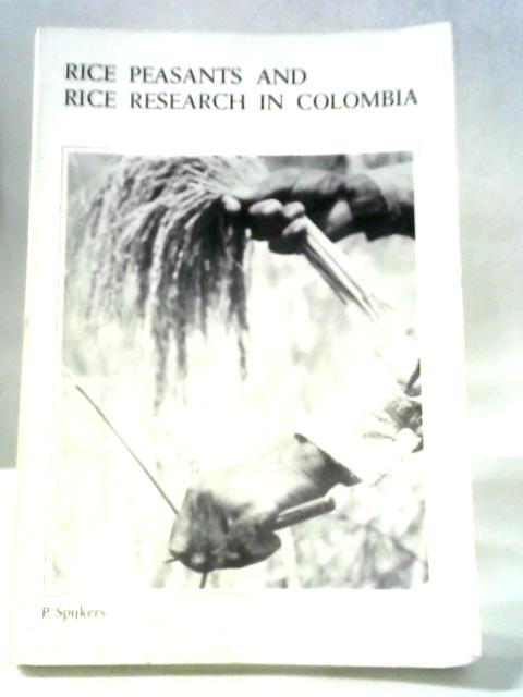 Rice Peasants and Rice Research In Colombia By P. A. N. M. Spijkers