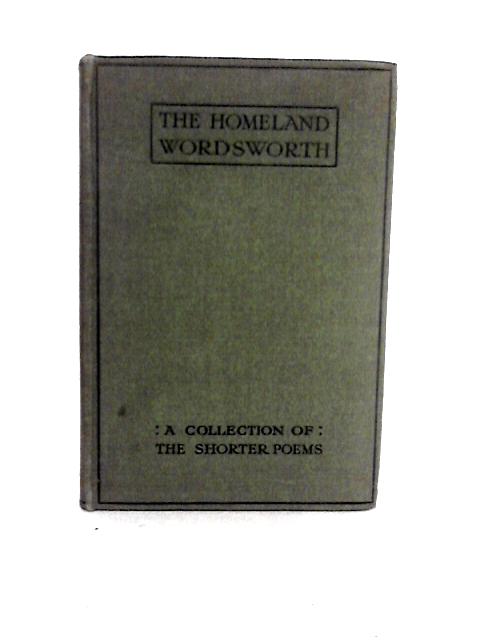 The Homeland Wordsworth: A Collection of the Shorter Poems By William Wordsworth