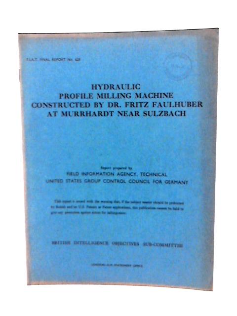 Fiat Final Report No. 628. Hydraulic Profile Milling Machine Constructed by Dr. Fritz Faulhuber at Murrhardt Near Sulzbach. von A H Jobert & E Dingley