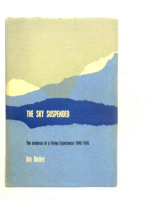 The Sky Suspended. The Analysis of a Flying Experience 1940-1945 By Jim Bailey