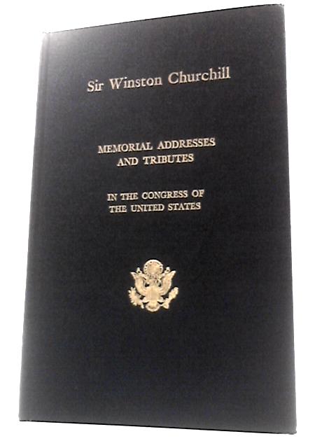 Memorial Addresses in the Congress of the United States and Tributes in Eulogy of Sir Winston Churchill, Soldier, Statesman, Author, Orator, Leader By United States Congress