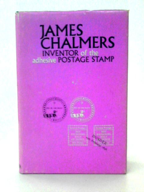 James Chalmers, Inventor of the Adhesive Postage Stamp: a Short Summary of the Invention of the Adhesive Postage Stamp By William J Smith