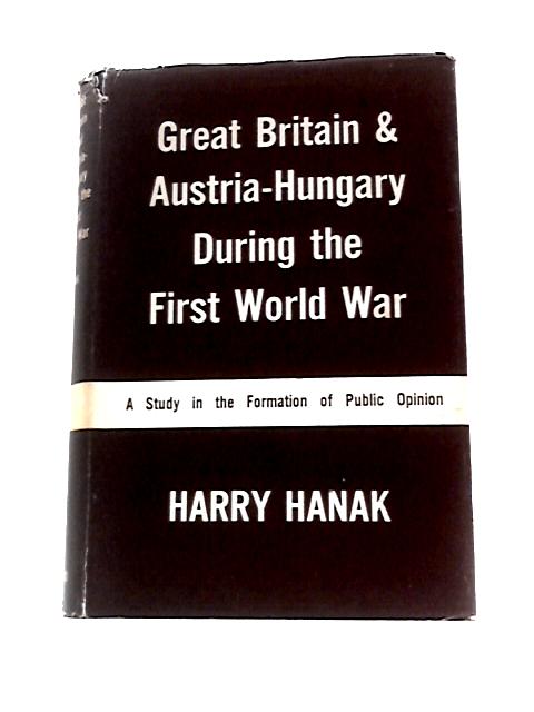 Great Britain and Austria-Hungary During the First World War: A Study in the Formation of Public Opinion By Harry Hanak