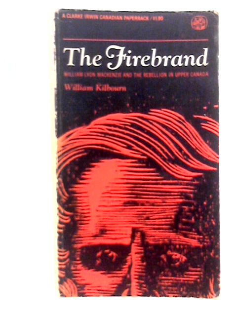 The Firebrand: William Lyon Mackenzie and the Rebellion in Upper Canada By William Kilbourn