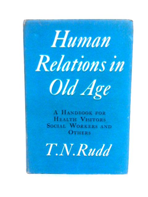 Human Relations in Old Age: Handbook for Health Visitors, Social Workers and Others By T.N.Rudd
