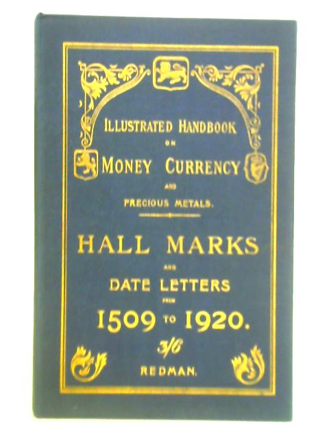 Illustrated Handbook on Money Currency and Precious Metals - Hall Marks And Date Letters From 1509 to 1920. On Ecclesiastical And Domestic Plate By William Redman