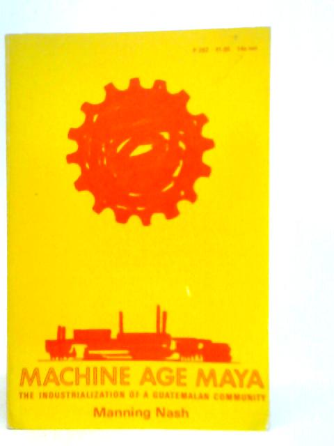 Machine age Maya: The Industrialization of a Guatemalan Community von Manning Nash