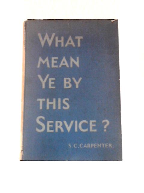 'What Mean Ye By This Service?': the Holy Communion in the Life and Thought of the Church von S. C Carpenter