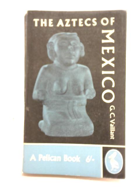 The Aztecs of Mexico By G C Vaillant