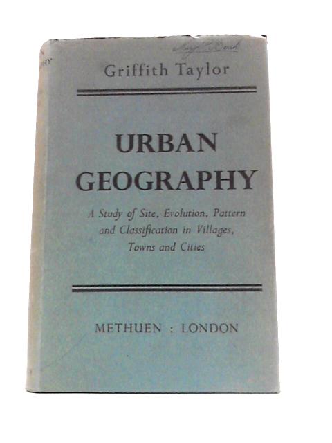 Urban Geography; a Study of Site, Evolution, Pattern and Classification in Villages, Towns and Cities By Griffith Taylor