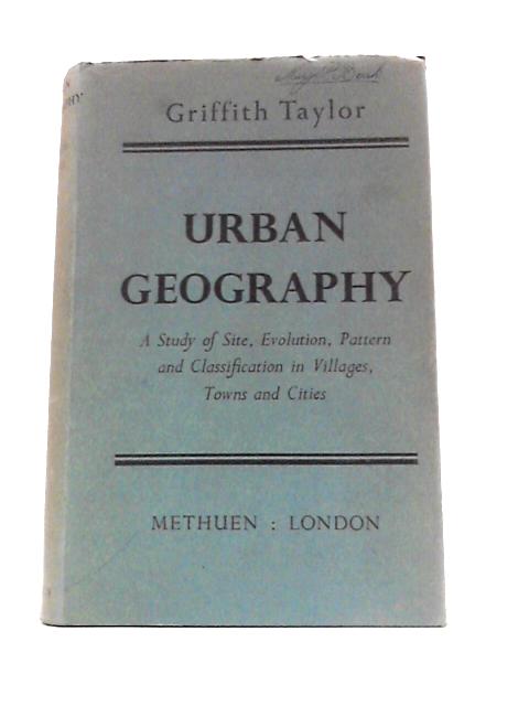 Urban Geography; a Study of Site, Evolution, Pattern and Classification in Villages, Towns and Cities von Griffith Taylor