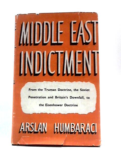 Middle East Indictment: From the Truman Doctrine,the Soviet Penetration and Britain's Downfall to the Eisenhower Doctrine By Arslan Humbaraci