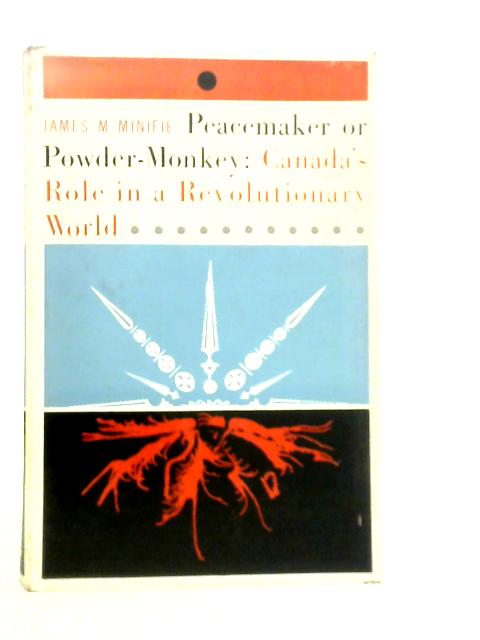 Peacemaker or Powder-Monkey: Canada's Role in a Revolutionary World By J.M.Minifie