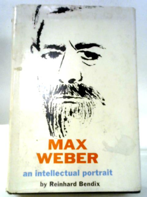 Max Weber - An Intellectual Portrait By Reinhard Bendix