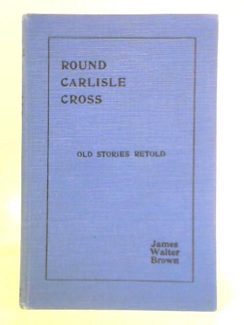 Round Carlisle Cross: Old Stories Retold - Sixth Series By James Walter Brown