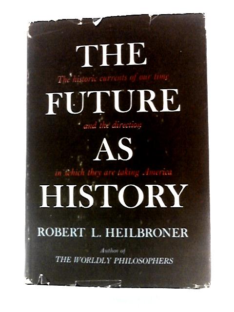The Future as History - the Historic Currents of Our time and the Direction in Which they are Taking America By Robert L Heilbroner