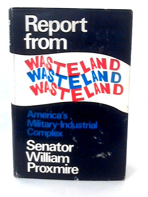 Report from Wasteland: America's Military-Industrial Complex By Senator William Proxmire