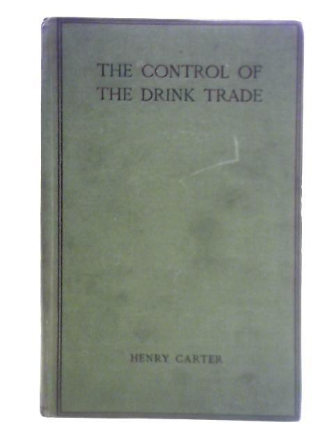 The Control of the Drink Trade - A Contribution to National Efficiency, 1915-1917 By Henry Carter