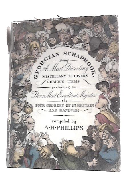 Georgian Scrapbook: Being a Most Diverting Miscellany of Divers Curious and Instructive Items From Magazines, New Sheets Written and Published During the Reigns of...the Four Georges By Alfred Henry Phillips