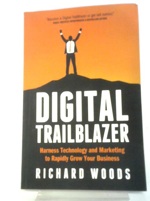 Digital Trailblazer: Harness Technology and Marketing to Rapidly Grow Your Business By Richard Woods