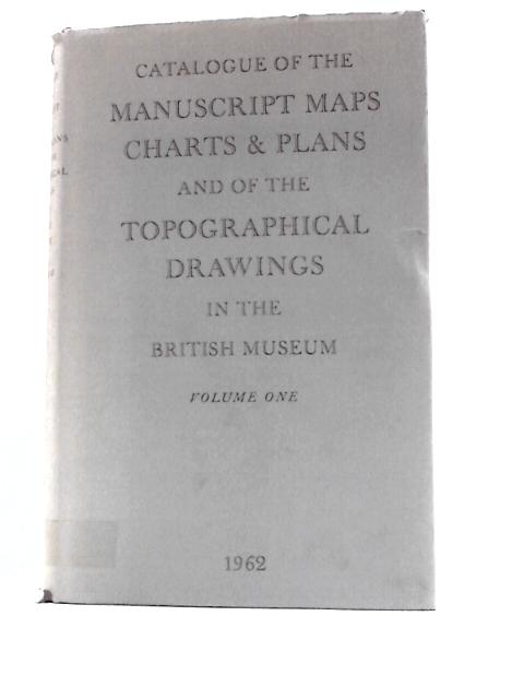 Catalogue of the Manuscript Maps, Charts and Plans and of the Topographical Drawings in the British Museum Volume I By Unknown