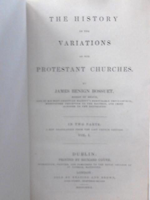 The History of the Variations of the Protestant Churches Volume I By James Benign Bossuet