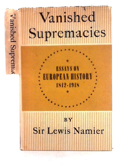 Vanished Supremacies: Essays on European History, 1812-1918 By Sir Lewis Namier