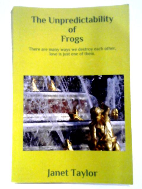 The Unpredictability Of Frogs: There Are Many Ways We Destroy Each Another - Love Is Just One Of Them. von Janet Taylor