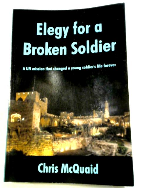 Elegy For A Broken Soldier: A UN Mission That Changed A Young Soldier's Life Forever By Chris McQuaid