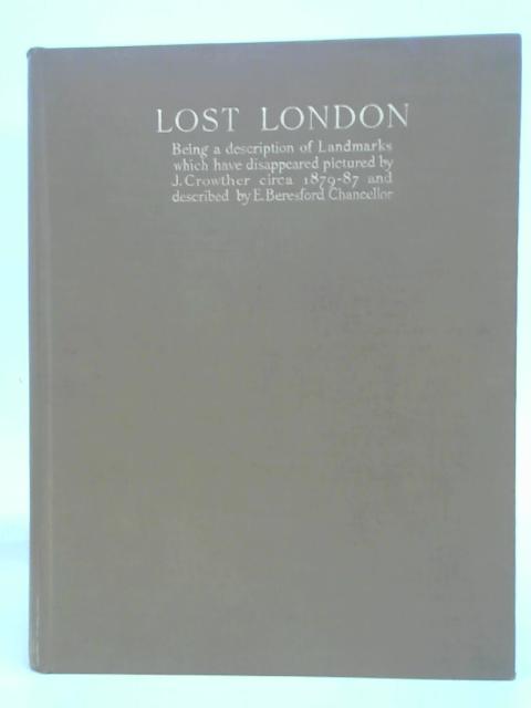 Lost London: being a description of landmarks which have disappeared, pictured by J. Crowther circa 1879-87, and described by E. B. Chancellor. With plates By E Beresford & Crowther, J