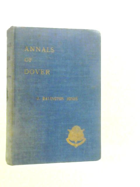 Annals Of Dover Including Histories Of The Castle, Port, Passage, Religion, The Corporation, Mayors & Their Times, Corporation Officials, Representation In Parliament, And Social History By J.B.Jones