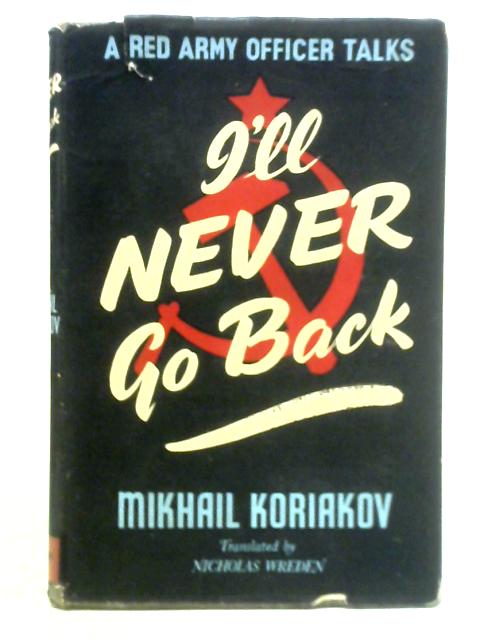 I'll Never Go Back: A Red Army Officer Talks By Mikhail Koriakov