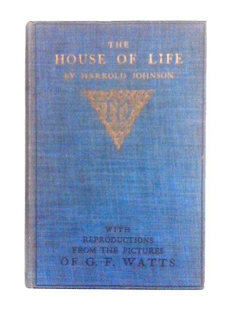 The House of Life: Interpretations of the Symbolical Pictures of the Late G.f. Watts. By Harrold H. Johnson