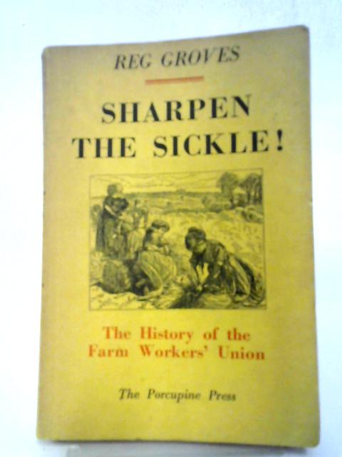Sharpen the Sickle: The History of the Farm Workers' Union By Reg Groves