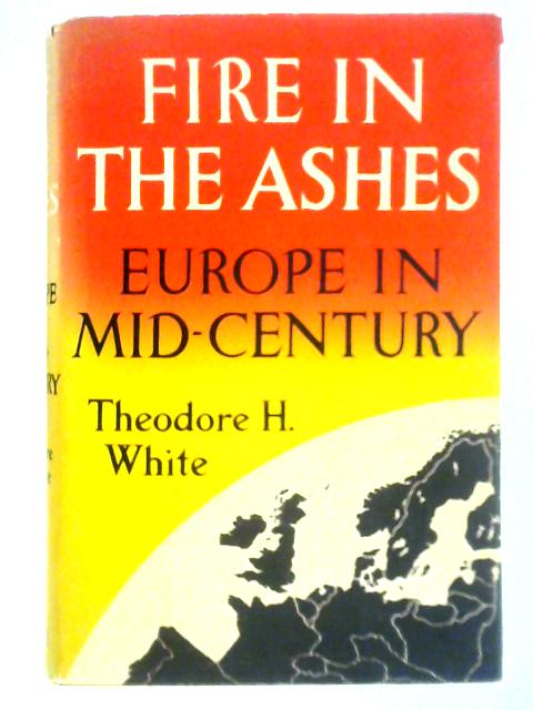 Fire in the Ashes: Europe in Mid-Century By Theodore H. White