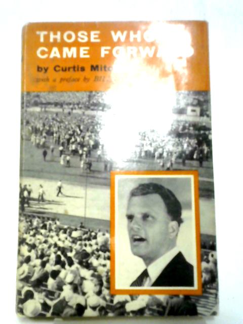 Those Who Came Forward: An Account Of Those Whose Lives Were Changed By The Ministry Of Billy Graham By Curtis Mitchell