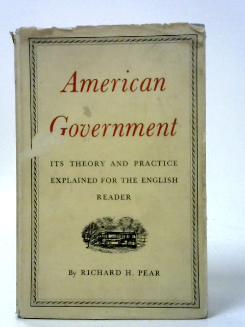 American Government: Its Theory and Practice Explained for the English Reader By Richard H. Pear