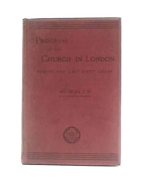 Progress of the Church in London During the Last Fifty Years By W Walsh