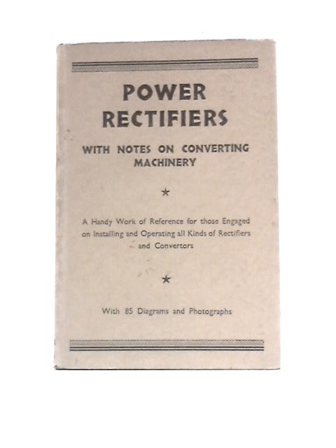 Power Rectifiers with Notes on Converting Machinery: a Handy Work of Reference for Those Engaged on Installing and Operating All Kinds of Rectifiers and Converters. By J Rosslyn